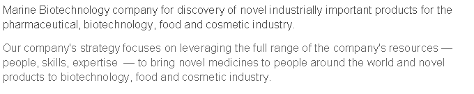 Text Box: Marine Biotechnology company for discovery of novel industrially important products for the pharmaceutical, biotechnology, food and cosmetic industry.Our company's strategy focuses on leveraging the full range of the company's resources, people, skills, expertise to bring novel medicines to people around the world and novel products to biotechnology, food and cosmetic industry.